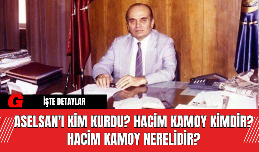 ASELSAN'ı Kim Kurdu? Hacim Kamoy Kimdir? Hacim Kamoy Nerelidir?