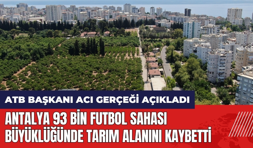 ATB Başkanı acı gerçeği açıkladı: Antalya 93 bin futbol sahası büyüklüğünde tarım alanını kaybetti