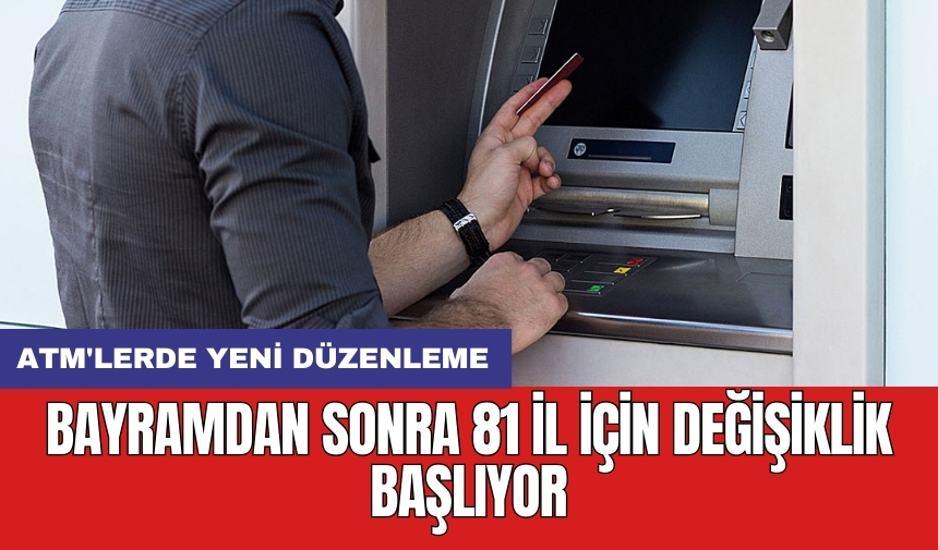 ATM'lerde yeni düzenleme: Bayramdan sonra 81 il için değişiklik başlıyor