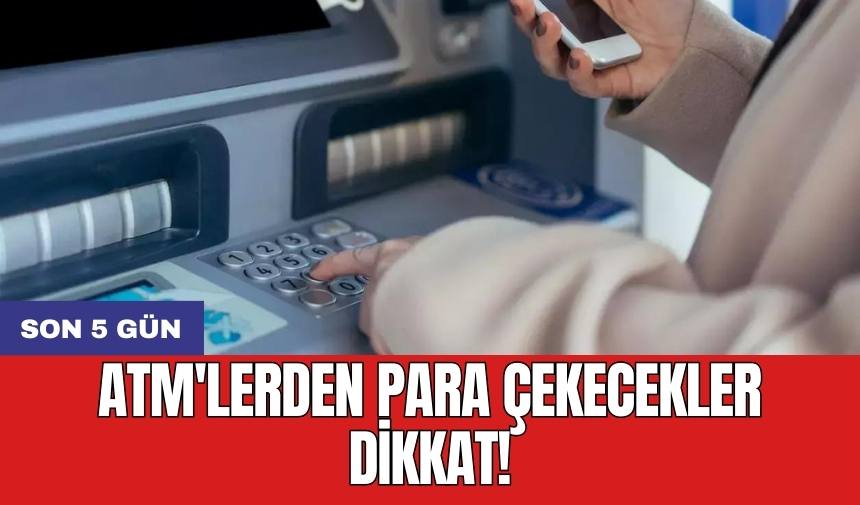 ATM'lerden para çekecekler dikkat! Son 5 gün