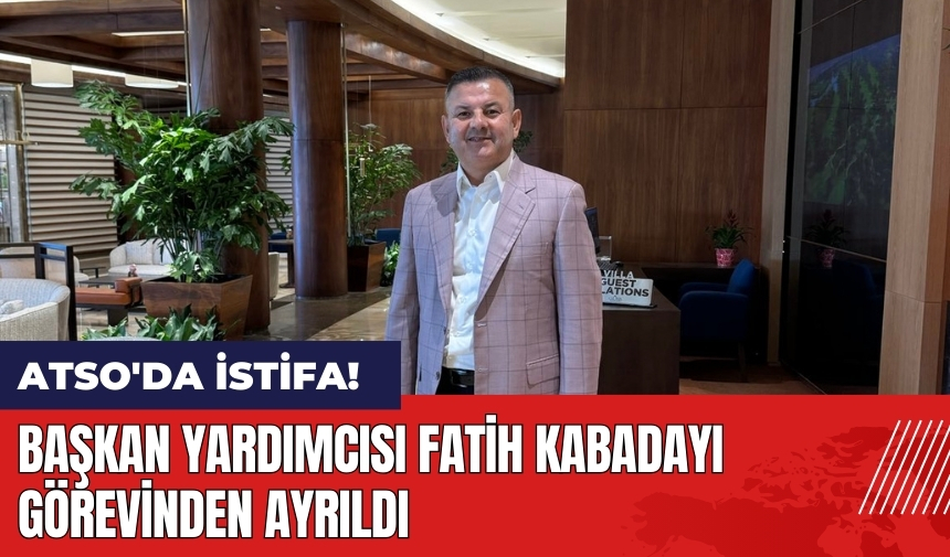 ATSO'da istifa! Başkan Yardımcısı Fatih Kabadayı görevinden ayrıldı