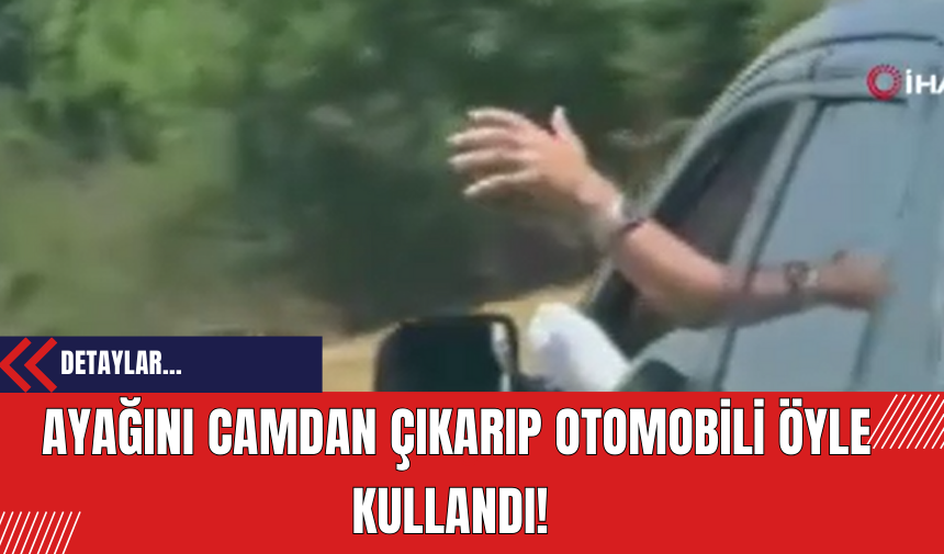 Ayağını camdan çıkarıp otomobili öyle kullandı!