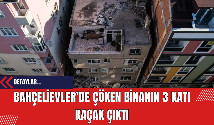 Bahçelievler’de Çöken Binanın 3 Katı Kaçak Çıktı