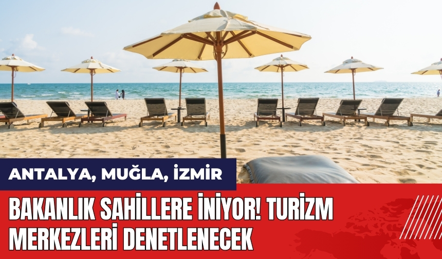 Bakanlık sahillere iniyor! Turizm merkezleri denetlenecek