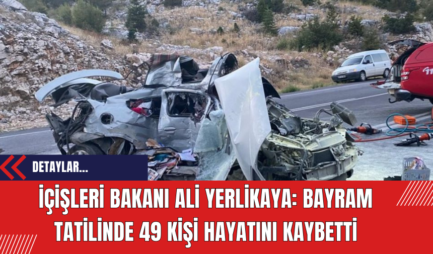 İçişleri Bakanı Ali Yerlikaya: Bayram Tatilinde 49 Kişi Hayatını Kaybetti