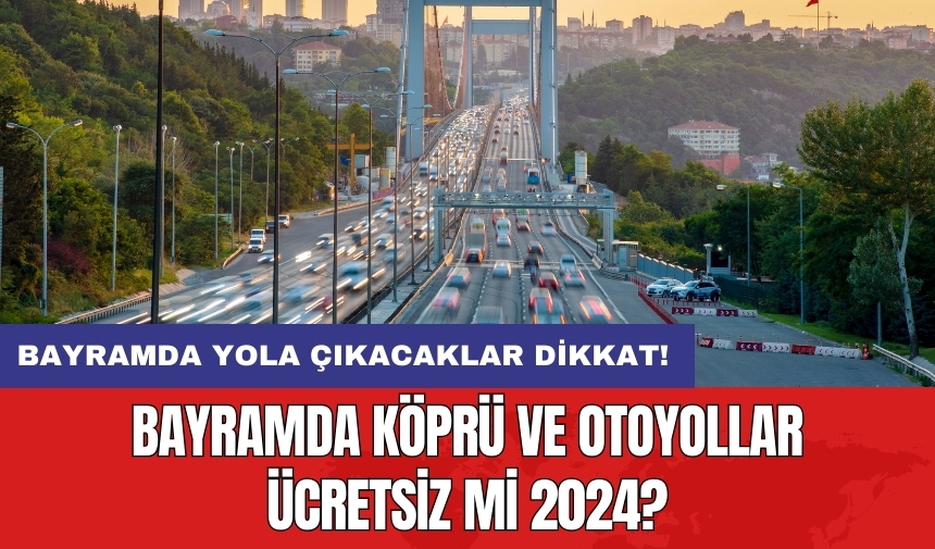 Bayramda yola çıkacaklar dikkat! Bayramda köprü ve otoyollar ücretsiz mi 2024?