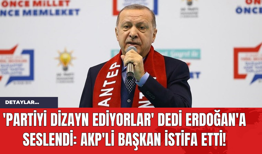 'Partiyi dizayn ediyorlar' dedi Erdoğan'a seslendi: AKP'li başkan istifa etti!