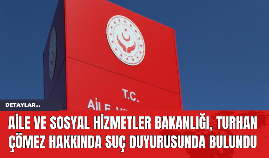 Aile ve Sosyal Hizmetler Bakanlığı, Turhan Çömez Hakkında Suç Duyurusunda Bulundu