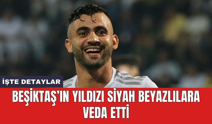 Beşiktaş’ın yıldızı siyah beyazlılara veda etti