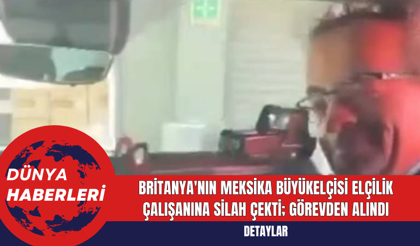 Britanya'nın Meksika Büyükelçisi Elçilik Çalışanına Silah Çekti; Görevden Alındı