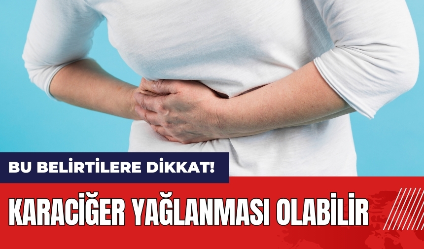 Bu belirtilere dikkat! Karaciğer yağlanması olabilir