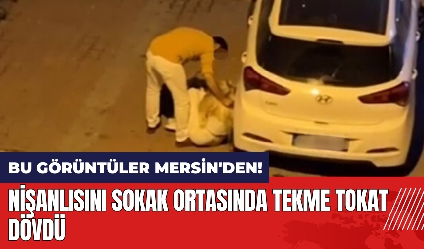 Bu görüntüler Mersin'den! Nişanlısını sokak ortasında tekme tokat dövdü