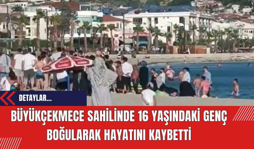 Büyükçekmece Sahilinde 16 Yaşındaki Genç Boğularak Hayatını Kaybetti