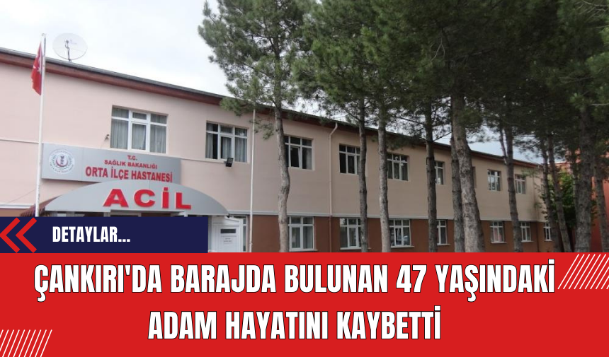 Çankırı'da Barajda Bulunan 47 Yaşındaki Adam Hayatını Kaybetti