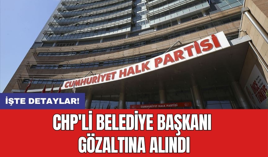 CHP'li Belediye Başkanı gözaltına alındı