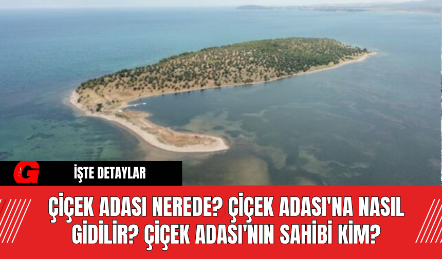 Çiçek Adası Nerede? Çiçek Adası'na Nasıl Gidilir? Çiçek Adası'nın Sahibi Kim?