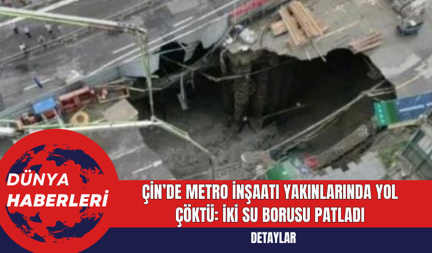 Çin’de Metro İnşaatı Yakınlarında Yol Çöktü: İki Su Borusu Patladı