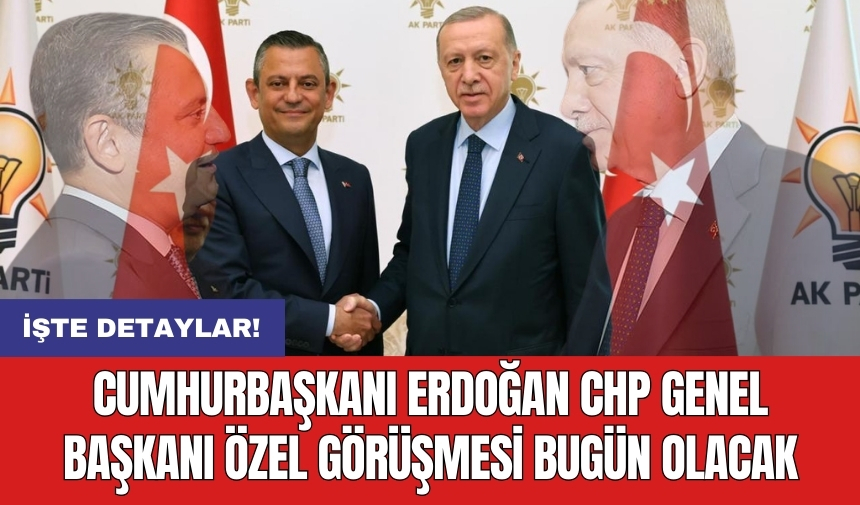 Cumhurbaşkanı Erdoğan CHP Genel Başkanı Özel görüşmesi bugün olacak