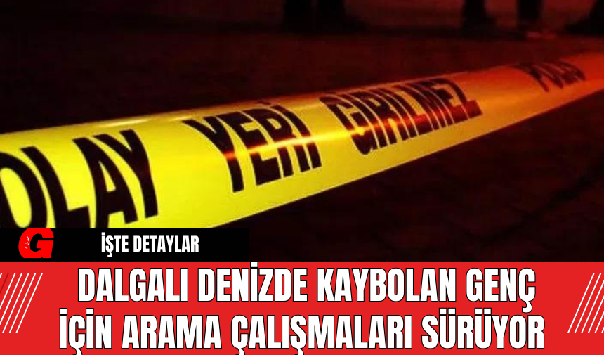 Dalgalı Denizde Kaybolan Genç İçin Arama Çalışmaları Sürüyor