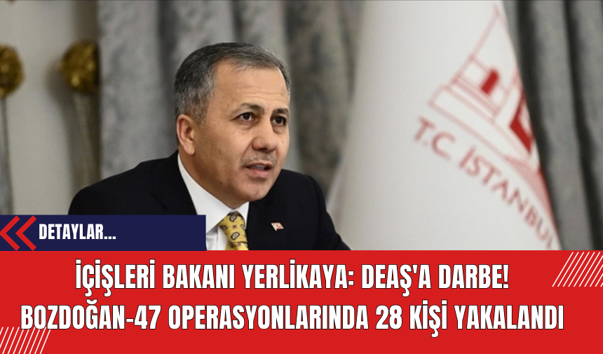 İçişleri Bakanı Yerlikaya: DE*Ş'a Darbe! Bozdoğan-47 Operasyonlarında 28 Kişi Yakalandı