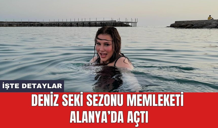 Deniz Seki sezonu memleketi Alanya’da açtı