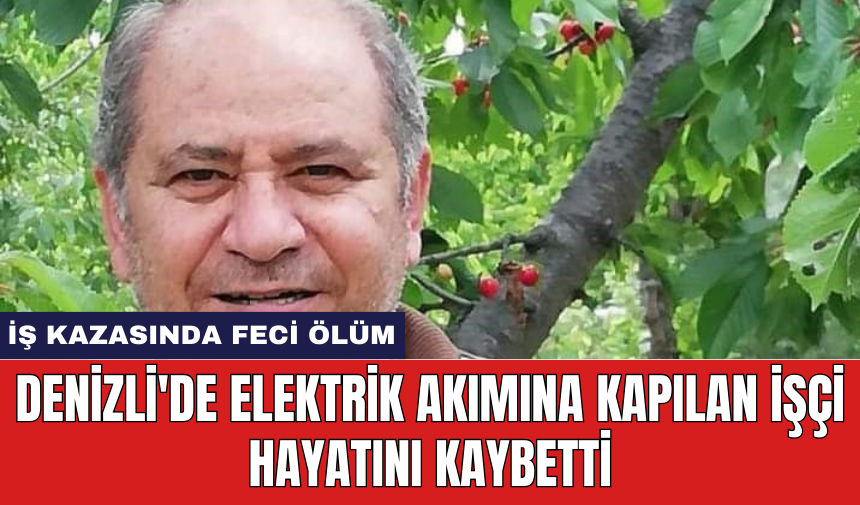 Denizli'de elektrik akımına kapılan işçi hayatını kaybetti