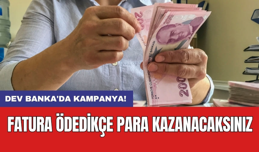 Dev banka'da kampanya! Fatura ödedikçe para kazanacaksınız