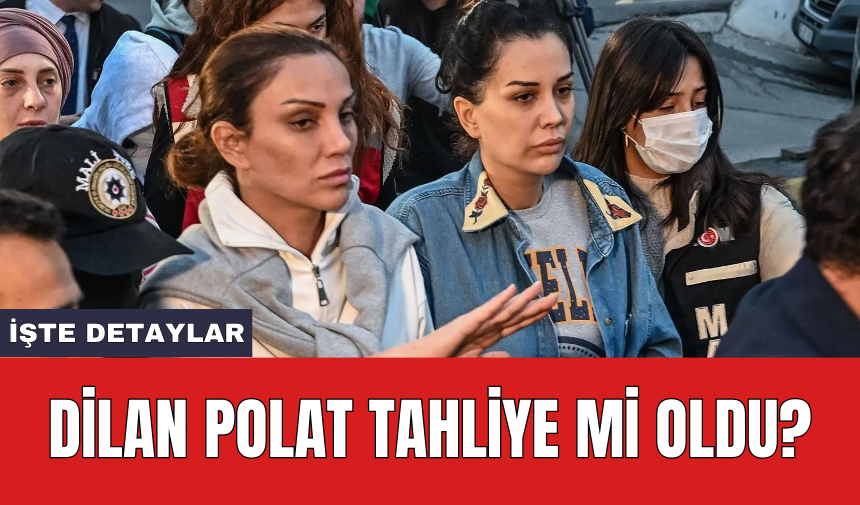 Dilan Polat tahliye mi oldu?