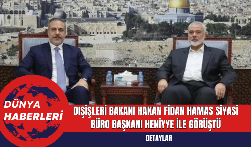 Dışişleri Bakanı Hakan Fidan Hamas Siyasi Büro Başkanı Heniyye ile Görüştü