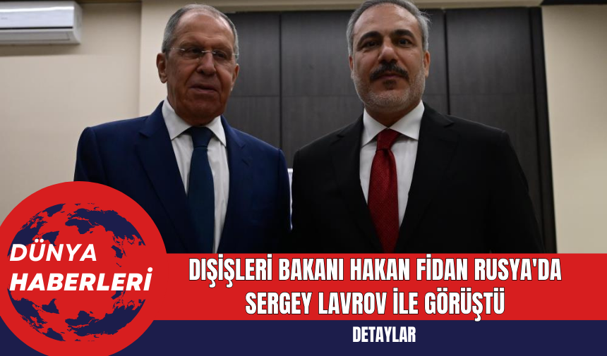 Dışişleri Bakanı Hakan Fidan Rusya'da Sergey Lavrov ile Görüştü