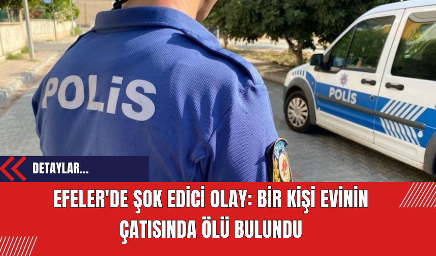 Efeler'de Şok Edici Olay: Bir Kişi Evinin Çatısında Ölü Bulundu