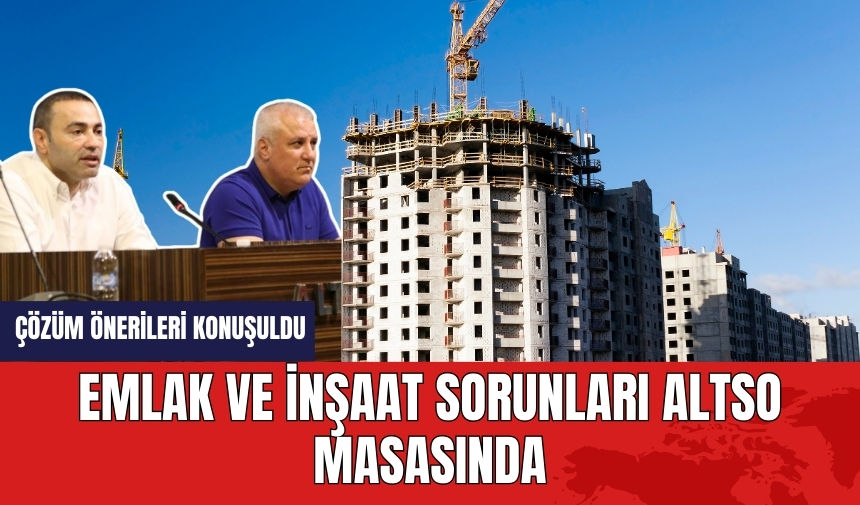 Emlak ve inşaat sorunları ALTSO masasında