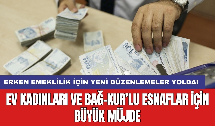 Erken emeklilik için yeni düzenlemeler yolda! Ev kadınları ve Bağ-Kur’lu esnaflar için büyük müjde