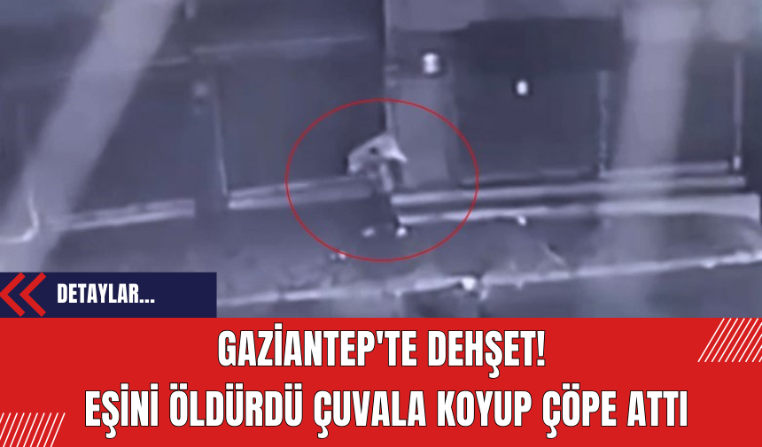 Gaziantep'te dehşet!  Eşini öldürdü çuvala koyup çöpe attı