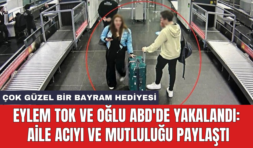 Eylem Tok ve oğlu ABD'de yakalandı: Aile acıyı ve mutluluğu paylaştı