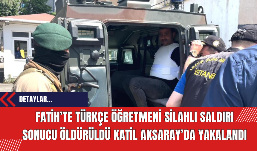 Fatih’te Türkçe öğretmeni silahlı saldırı sonucu öldürüldü katil Aksaray’da yakalandı