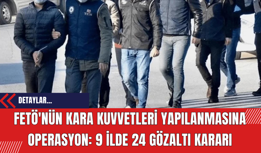 FET*'nün Kara Kuvvetleri Yapılanmasına Operasyon: 9 İlde 24 Gözaltı Kararı