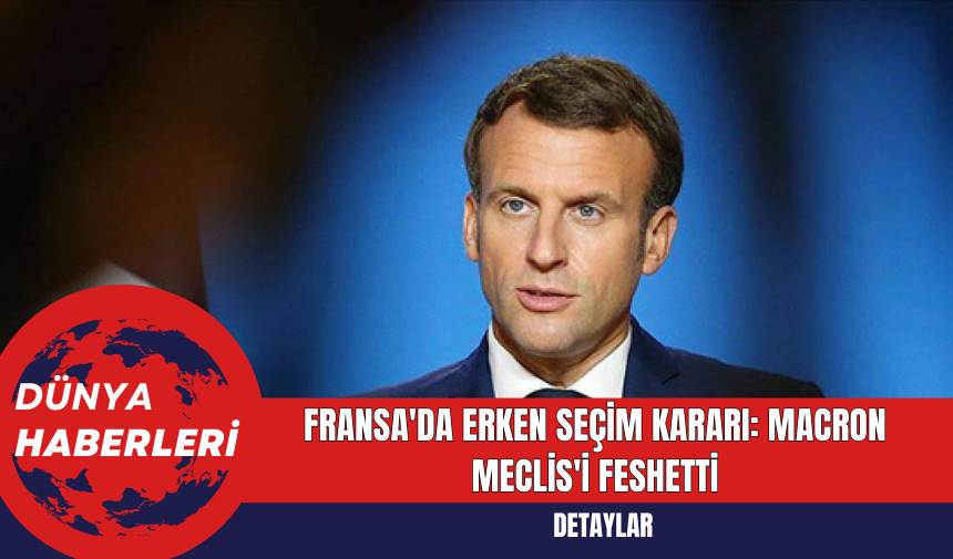 Fransa'da Erken Seçim Kararı: Macron Meclis'i Feshetti