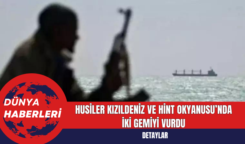 Husiler Kızıldeniz ve Hint Okyanusu’nda İki Gemiyi Vurdu