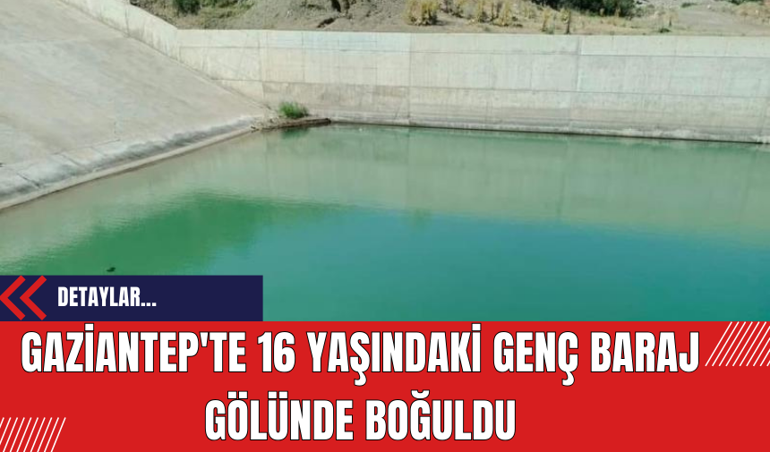 Gaziantep'te 16 yaşındaki genç baraj gölünde boğuldu