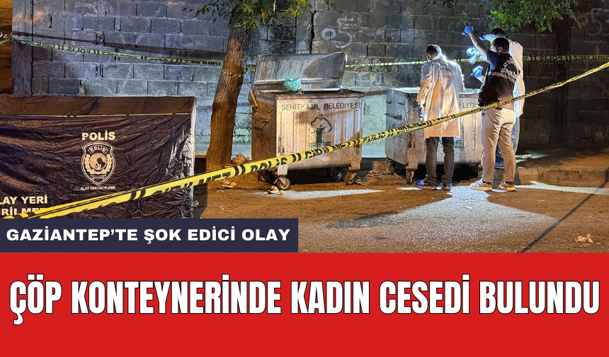 Gaziantep’te şok edici olay: Çöp konteynerinde kadın c*sedi bulundu