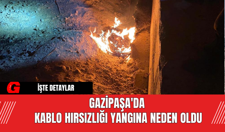 Gazipaşa'da Kablo Hırsızlığı Yangına Neden Oldu