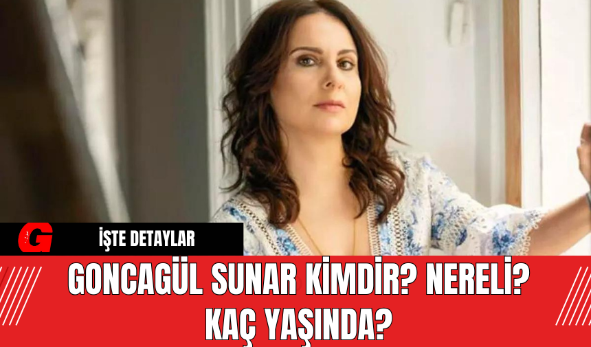 Goncagül Sunar Kimdir? Nereli? Kaç Yaşında?