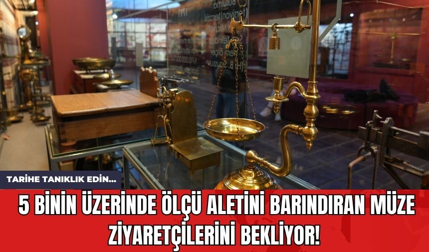 5 binin üzerinde ölçü aletini barındıran müze ziyaretçilerini bekliyor!