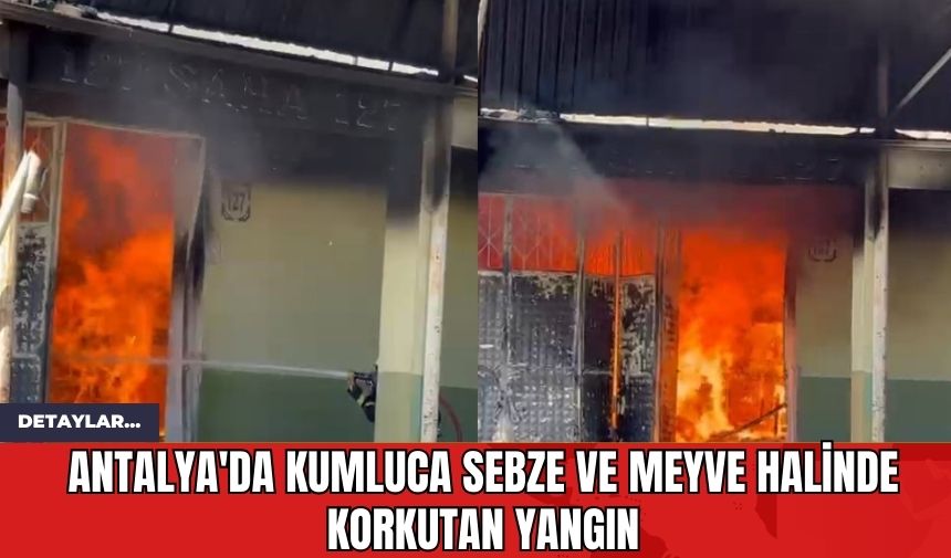 Antalya'da Kumluca Sebze ve Meyve Halinde Korkutan Yangın