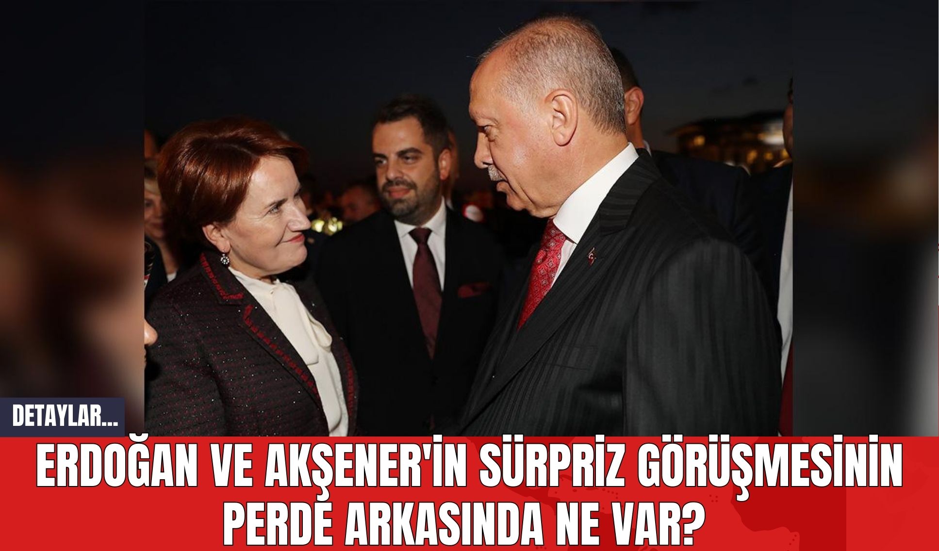 Erdoğan ve Akşener'in Sürpriz Görüşmesinin Perde Arkasında Ne Var?