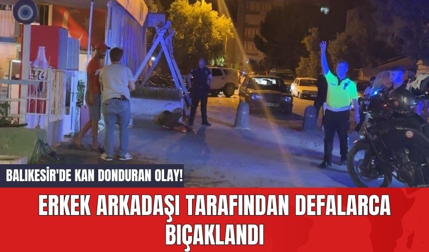 Balıkesir'de Kan Donduran Olay! Erkek Arkadaşı Tarafından Defalarca Bıç*klandı