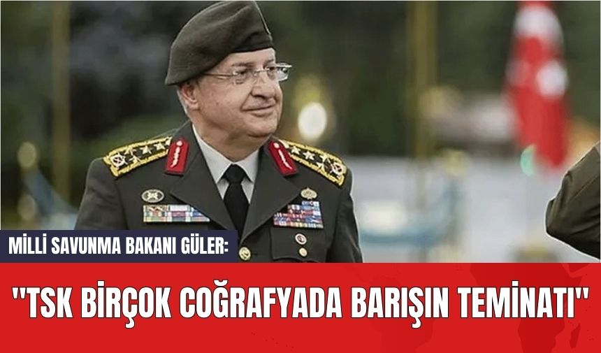 Milli Savunma Bakanı Güler: "TSK Birçok Coğrafyada Barışın Teminatı"