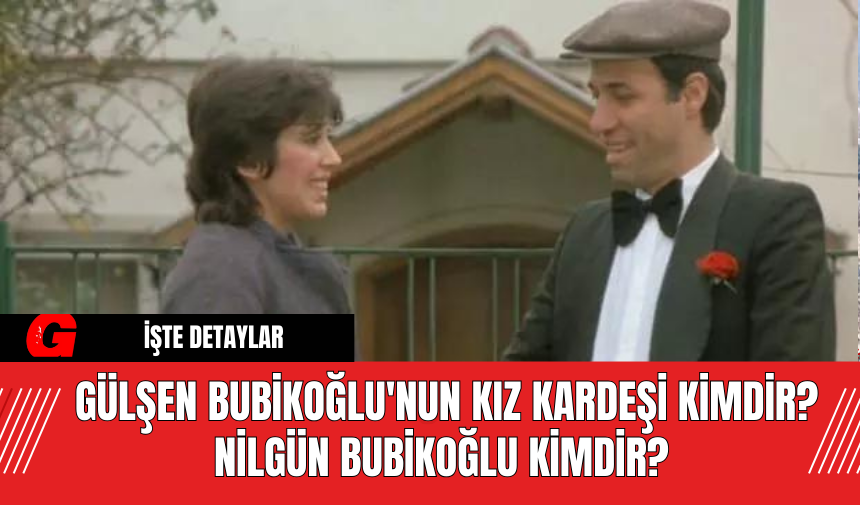 Gülşen Bubikoğlu'nun Kız Kardeşi Kimdir? Nilgün Bubikoğlu Kimdir?