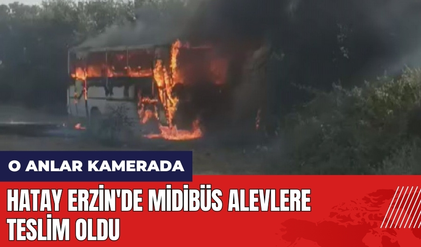 Hatay Erzin'de midibüs alevlere teslim oldu